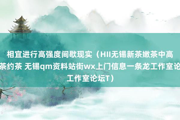 相宜进行高强度间歇现实（HII无锡新茶嫩茶中高端品茶约茶 无锡qm资料站街wx上门信息一条龙工作室论坛T）