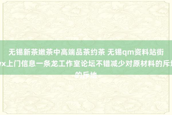 无锡新茶嫩茶中高端品茶约茶 无锡qm资料站街wx上门信息一条龙工作室论坛不错减少对原材料的斥地